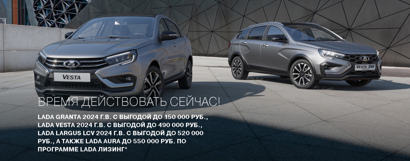 ВРЕМЯ ДЕЙСТВОВАТЬ СЕЙЧАС! LADA Granta 2024 г.в. с выгодой до 150 000 руб., LADA Vesta 2024 г.в. с выгодой до 490 000 руб., LADA Largus LCV 2024 г.в. с выгодой до 520 000 руб., а также LADA Aura до 550 000 руб. по программе LADA Лизинг*